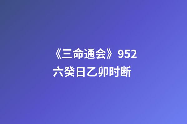 《三命通会》9.52 六癸日乙卯时断